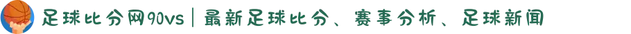 足球比分网90vs | 最新足球比分、赛事分析、足球新闻
